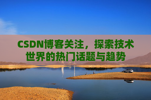 CSDN博客关注,探索技术世界的热门话题与趋势