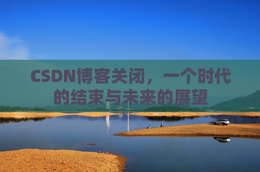 CSDN博客关闭,一个时代的结束与未来的展望
